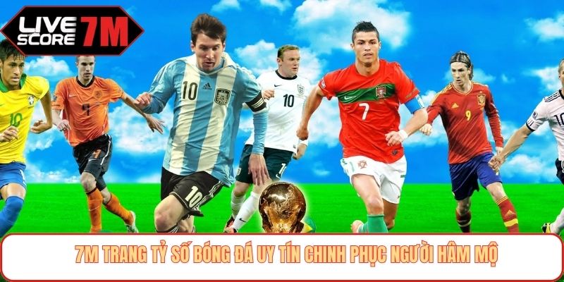7M trang tỷ số bóng đá uy tín chinh phục người hâm mộ