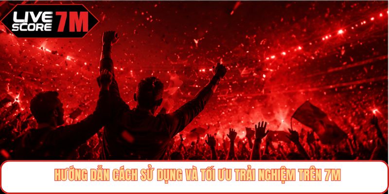 Hướng dẫn cách sử dụng và tối ưu trải nghiệm trên 7M