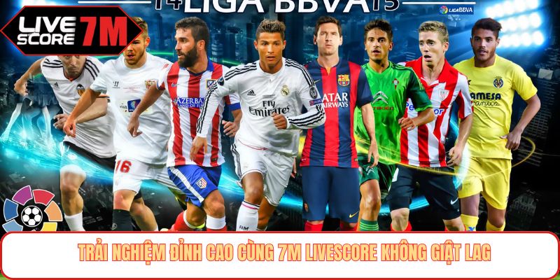 Trải nghiệm đỉnh cao cùng 7M livescore không giật lag
